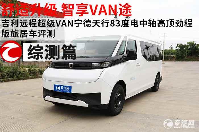 舒适升级 智享VAN途 吉利远程超级VAN宁德天行83度电中轴高顶旅居车综合评测